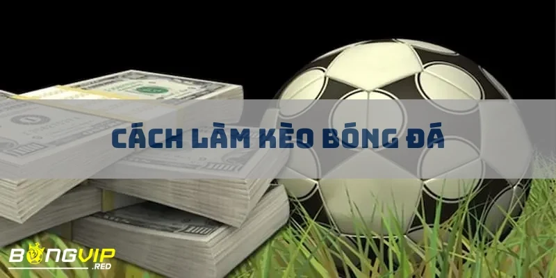Cách Làm Kèo Bóng Đá - Mở Ra Bí Mật Đằng Sau Mỗi Ván Cược 3 cach lam keo bong da