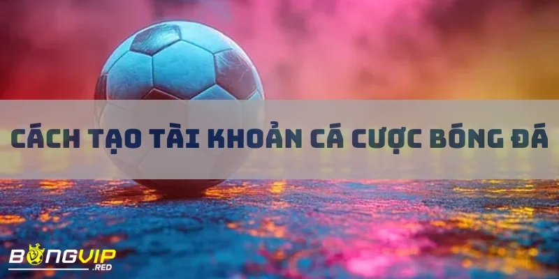 Hướng Dẫn Siêu Chi Tiết Cách Tạo Tài Khoản Cá Cược Bóng Đá 1 cach tao tai khoan ca cuoc bong da